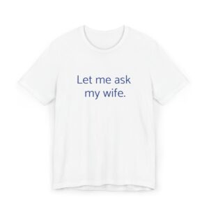 Let Me Ask My Wife. She said No. Funny T-shirt